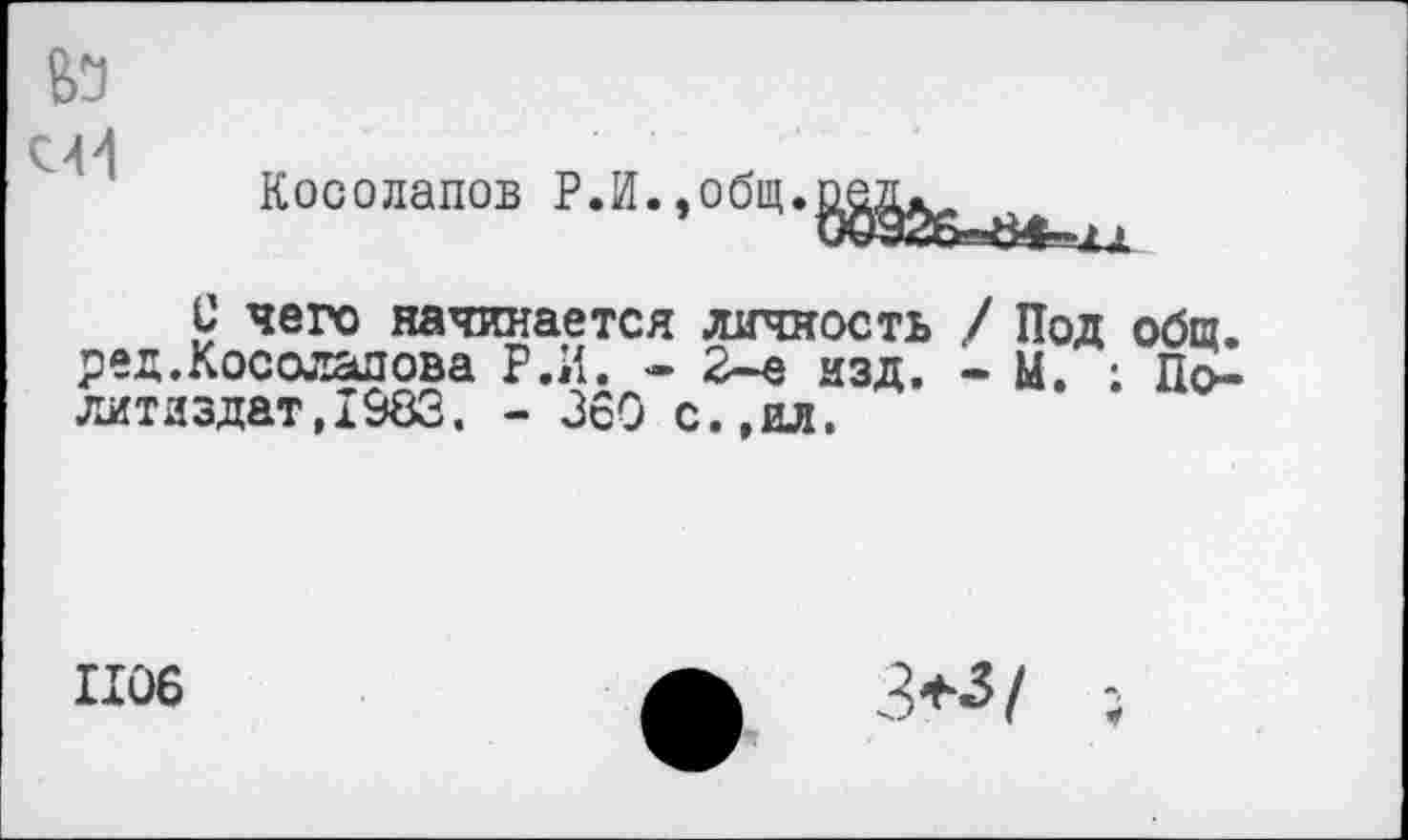 ﻿№
С44
Косолапов Р.И.
,общ
I чего начинается личность / Под общ. ред.Косолапова Р.И. - 2-е изд. - М. ; Политиздат Д983. - 360 с.,ил.
1106
3*-3/ ;